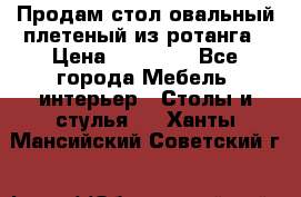Продам стол овальный плетеный из ротанга › Цена ­ 48 650 - Все города Мебель, интерьер » Столы и стулья   . Ханты-Мансийский,Советский г.